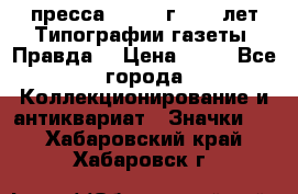 1.2) пресса : 1984 г - 50 лет Типографии газеты “Правда“ › Цена ­ 49 - Все города Коллекционирование и антиквариат » Значки   . Хабаровский край,Хабаровск г.